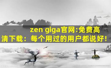 zen giga官网:免费高清下载：每个用过的用户都说好！